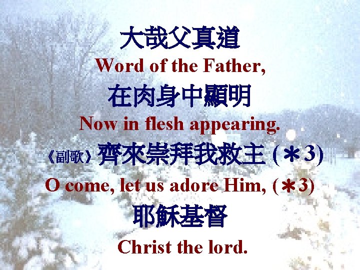 大哉父真道 Word of the Father, 在肉身中顯明 Now in flesh appearing. 《副歌》齊來崇拜我救主 (＊3) O come,