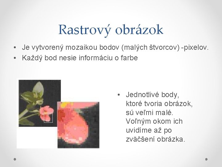 Rastrový obrázok • Je vytvorený mozaikou bodov (malých štvorcov) -pixelov. • Každý bod nesie