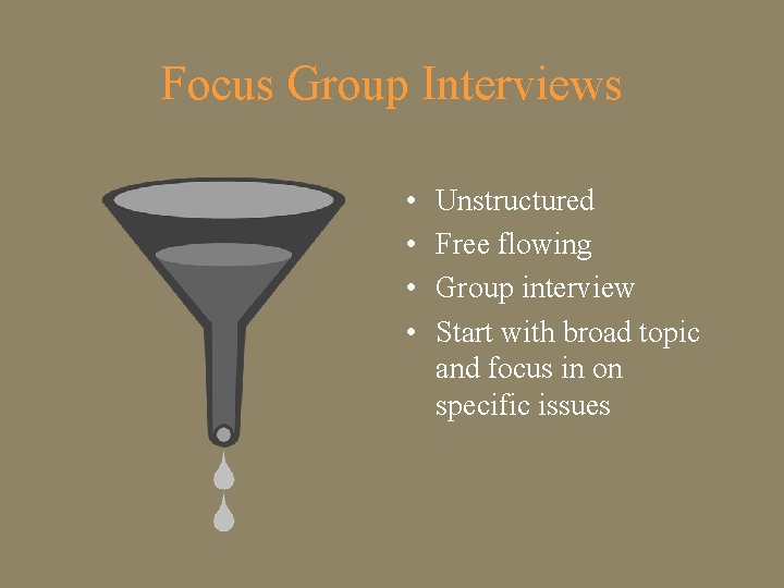 Focus Group Interviews • • Unstructured Free flowing Group interview Start with broad topic