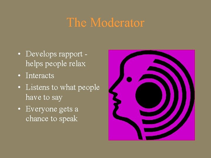 The Moderator • Develops rapport helps people relax • Interacts • Listens to what