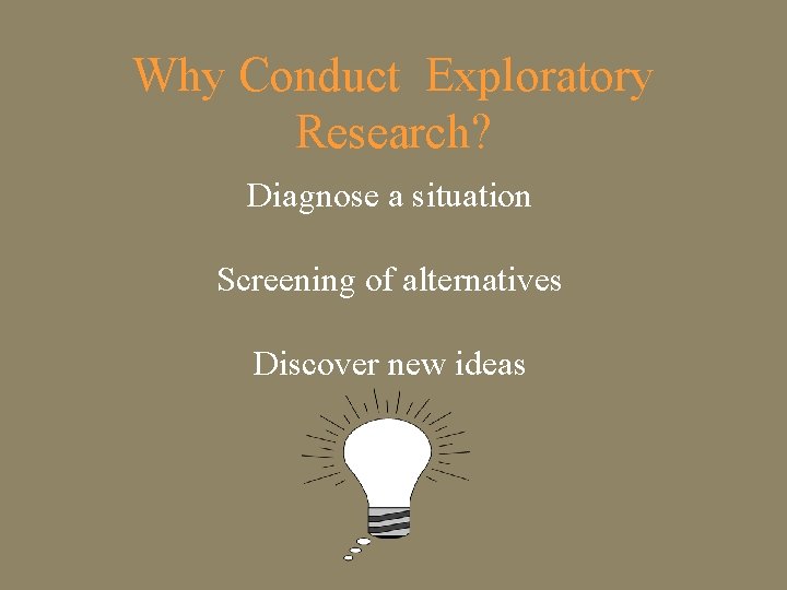 Why Conduct Exploratory Research? Diagnose a situation Screening of alternatives Discover new ideas 