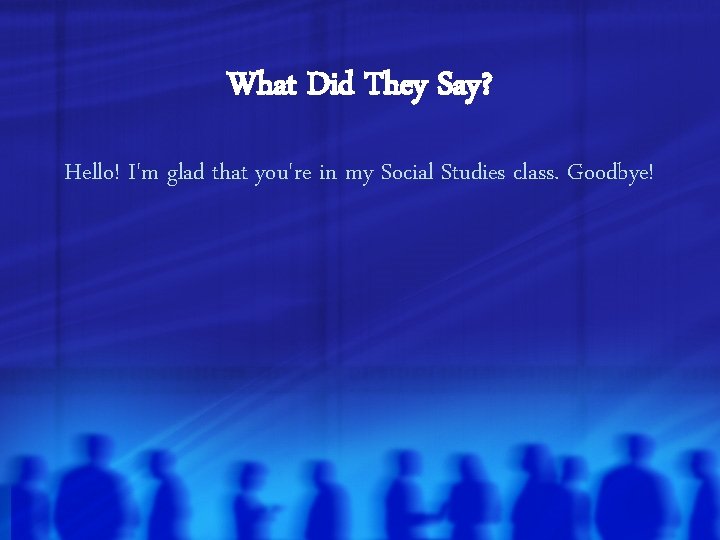 What Did They Say? Hello! I'm glad that you're in my Social Studies class.