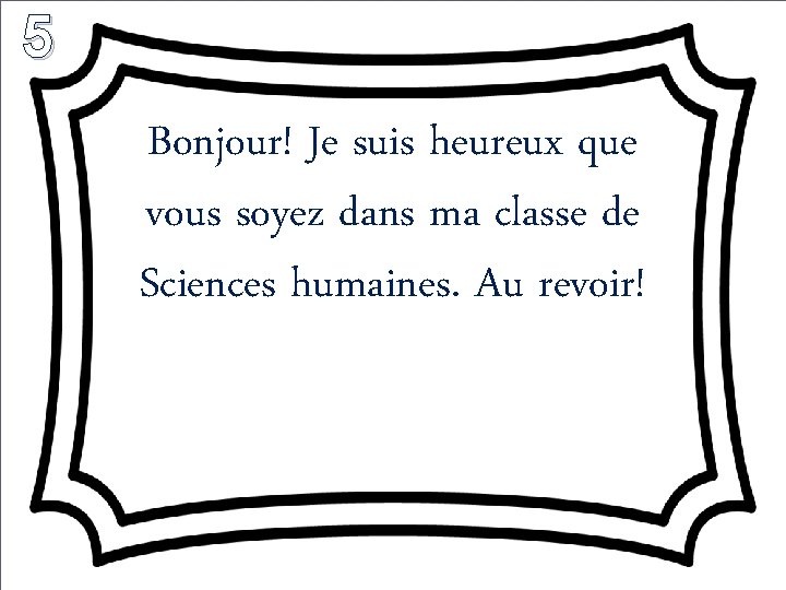 5 Bonjour! Je suis heureux que vous soyez dans ma classe de Sciences humaines.