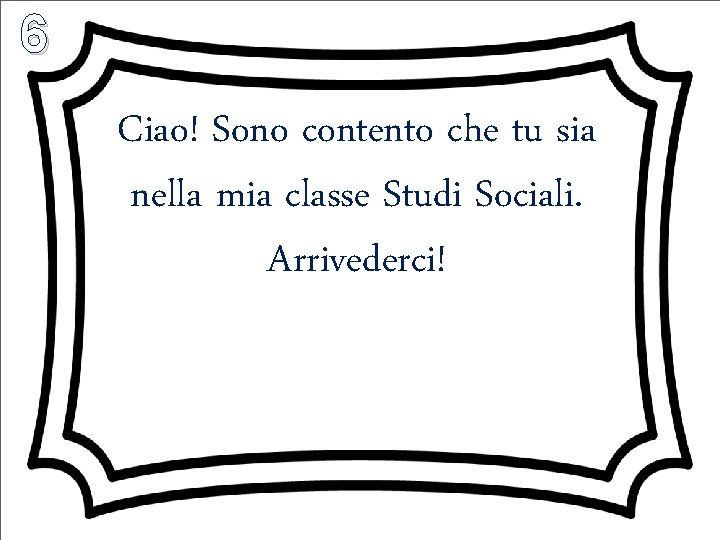 6 Ciao! Sono contento che tu sia nella mia classe Studi Sociali. Arrivederci! 