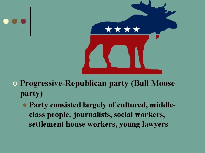 ¢ Progressive-Republican party (Bull Moose party) l Party consisted largely of cultured, middleclass people: