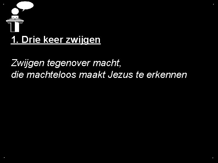 . . 1. Drie keer zwijgen Zwijgen tegenover macht, die machteloos maakt Jezus te