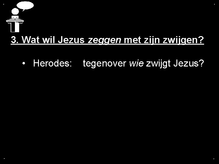 . . 3. Wat wil Jezus zeggen met zijn zwijgen? • Herodes: tegenover wie