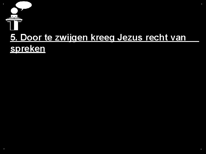 . . 5. Door te zwijgen kreeg Jezus recht van spreken . . 