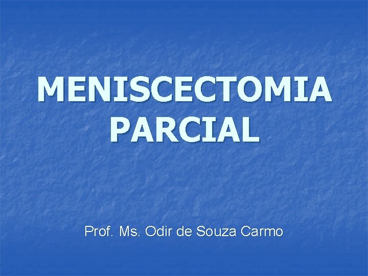 MENISCECTOMIA PARCIAL Prof. Ms. Odir de Souza Carmo 