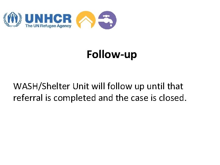 Follow-up WASH/Shelter Unit will follow up until that referral is completed and the case