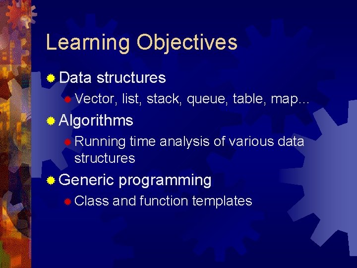 Learning Objectives ® Data structures ® Vector, list, stack, queue, table, map… ® Algorithms Learning Objectives ® Data structures ® Vector, list, stack, queue, table, map… ® Algorithms