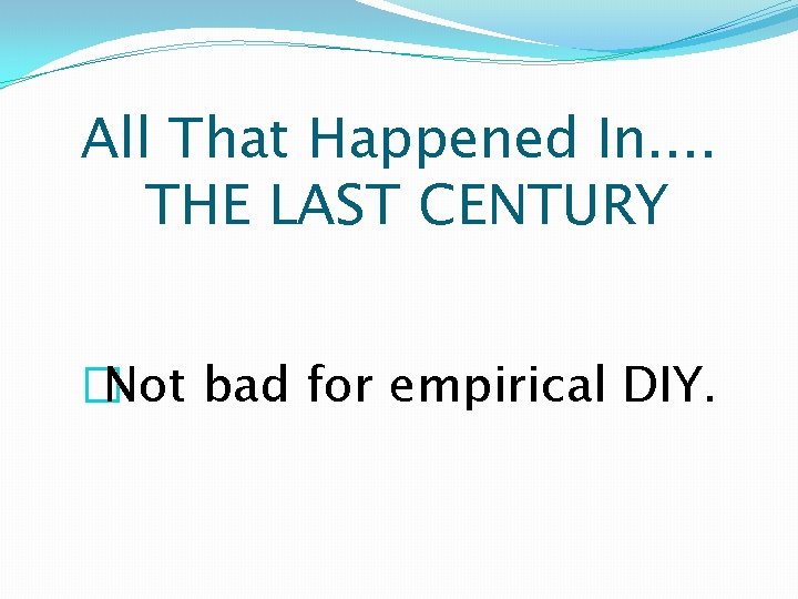 All That Happened In. . THE LAST CENTURY �Not bad for empirical DIY. 