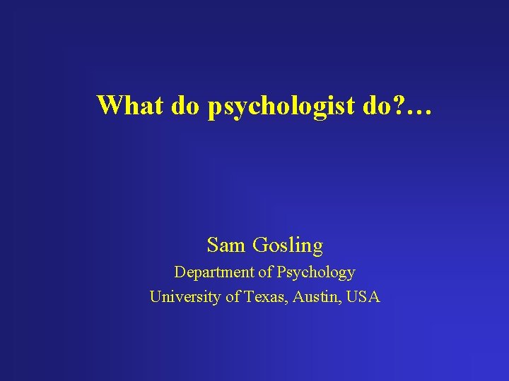 What do psychologist do? … Sam Gosling Department of Psychology University of Texas, Austin,