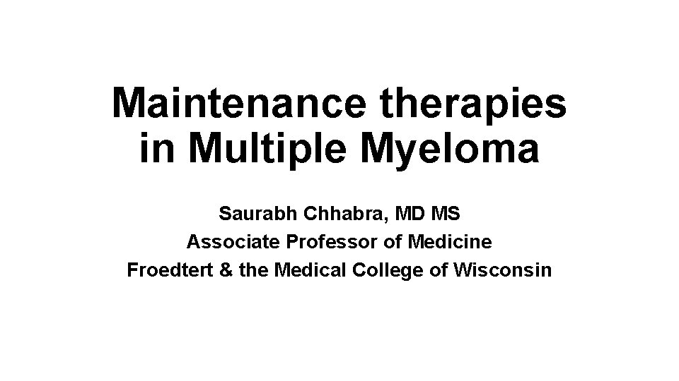 Maintenance therapies in Multiple Myeloma Saurabh Chhabra, MD MS Associate Professor of Medicine Froedtert