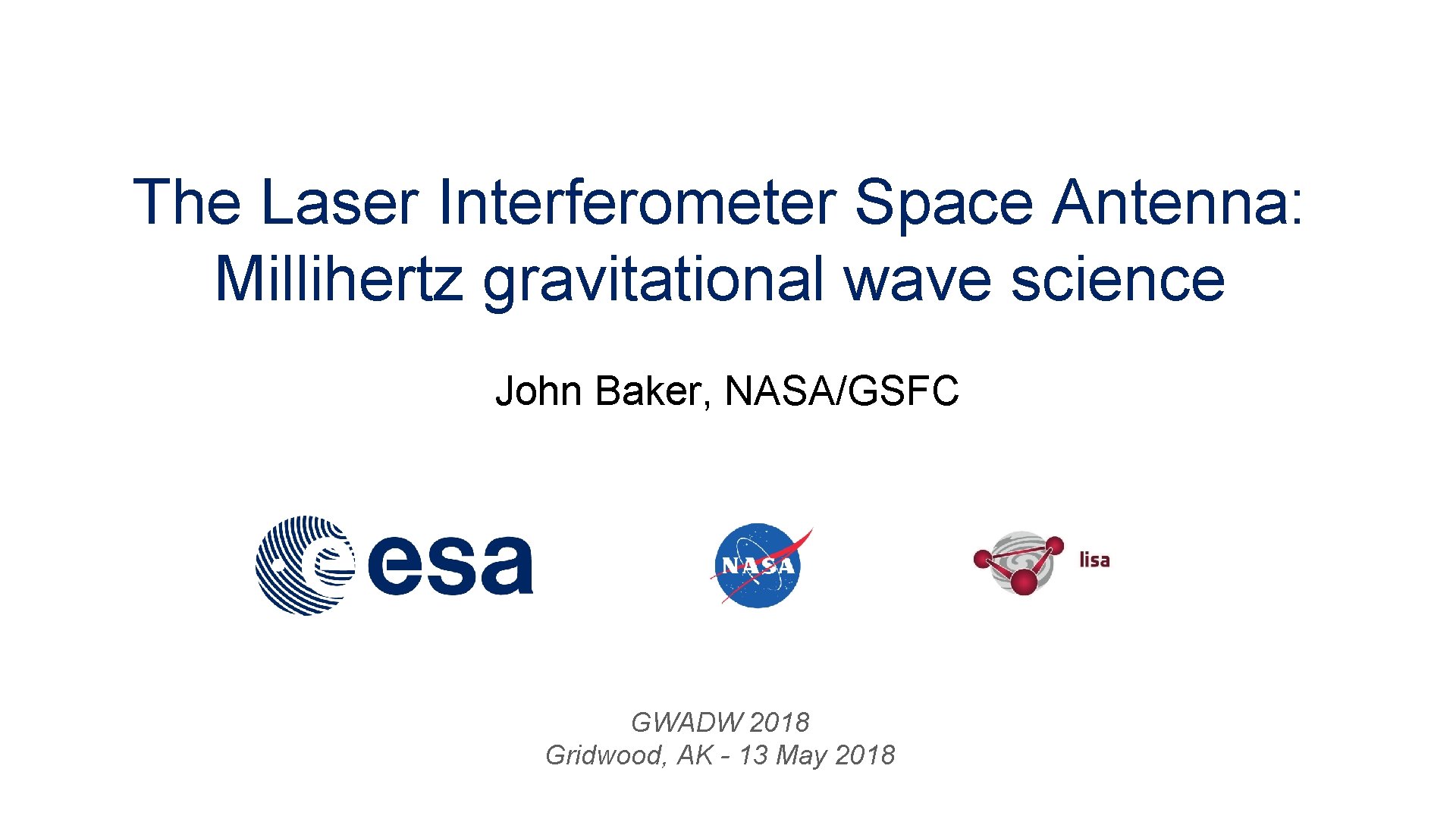 The Laser Interferometer Space Antenna: Millihertz gravitational wave science John Baker, NASA/GSFC GWADW 2018