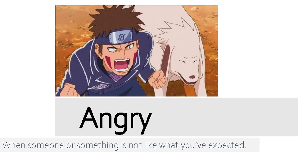 Angry When someone or something is not like what you’ve expected. 