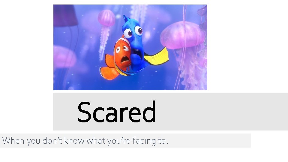 Scared When you don’t know what you’re facing to. 