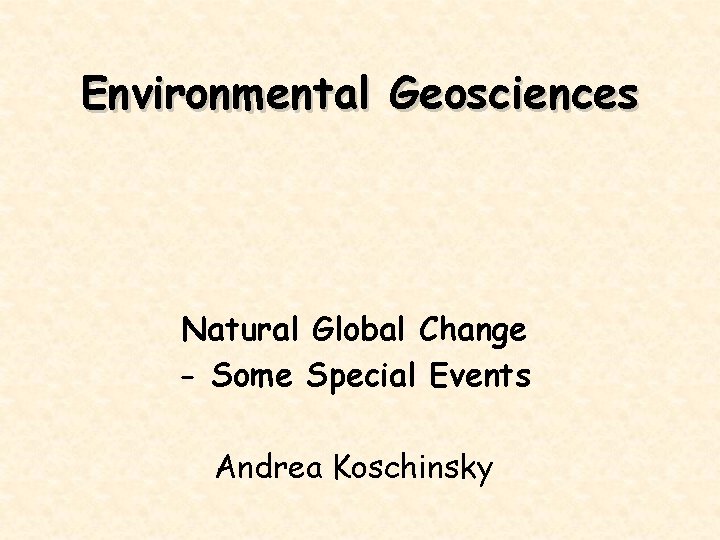 Environmental Geosciences Natural Global Change - Some Special Events Andrea Koschinsky 
