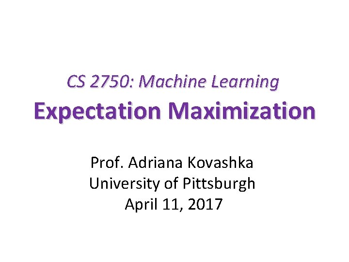 CS 2750: Machine Learning Expectation Maximization Prof. Adriana Kovashka University of Pittsburgh April 11,