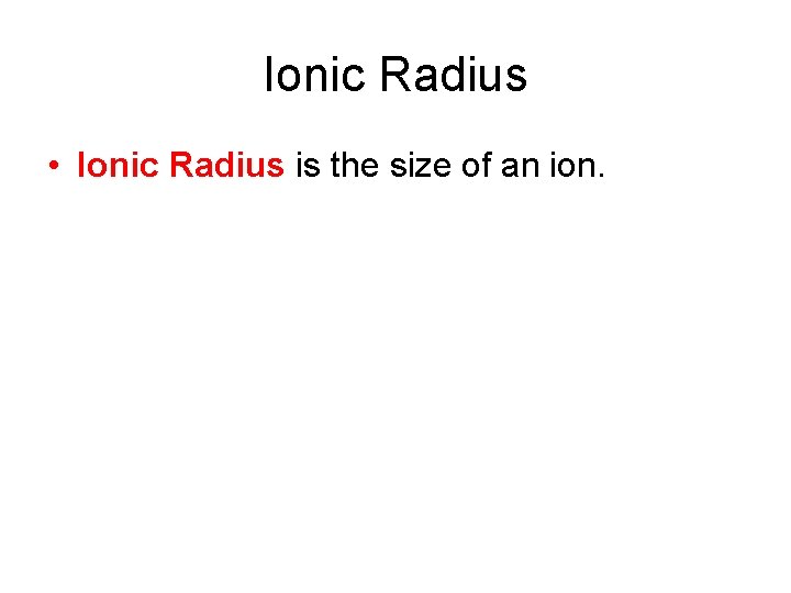 Ionic Radius • Ionic Radius is the size of an ion. Ionic Radius • Ionic Radius is the size of an ion.