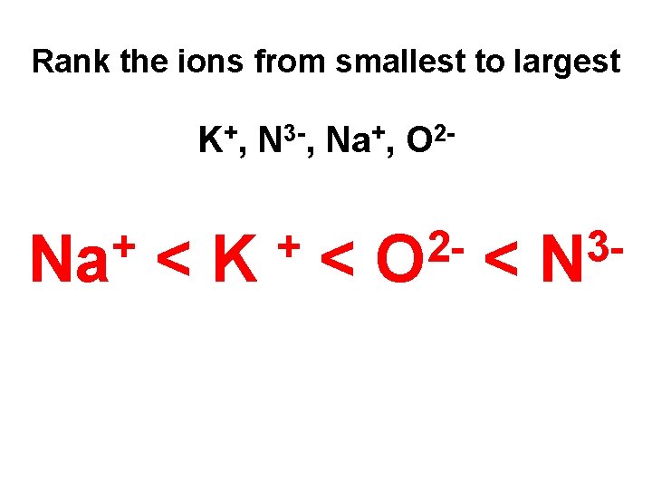 Rank the ions from smallest to largest K+, N 3 -, Na+, O 2