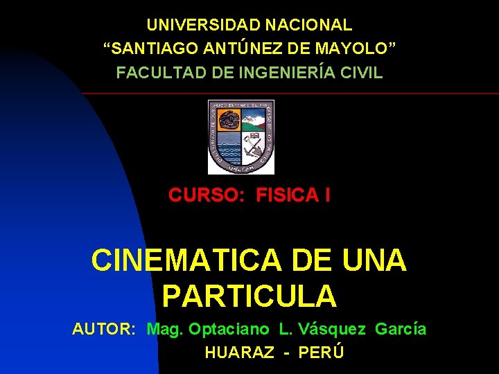 UNIVERSIDAD NACIONAL “SANTIAGO ANTÚNEZ DE MAYOLO” FACULTAD DE INGENIERÍA CIVIL CURSO: FISICA I CINEMATICA