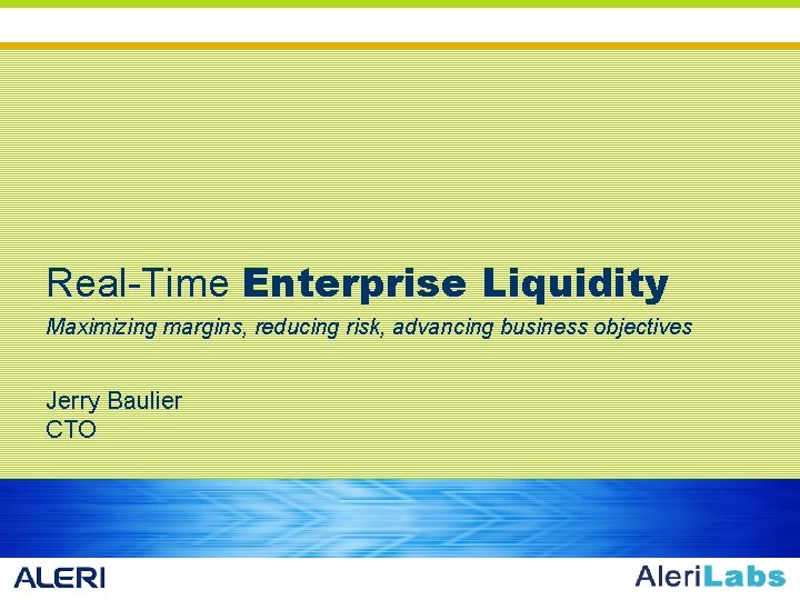 Real-Time Enterprise Liquidity Maximizing margins, reducing risk, advancing business objectives Jerry Baulier CTO 