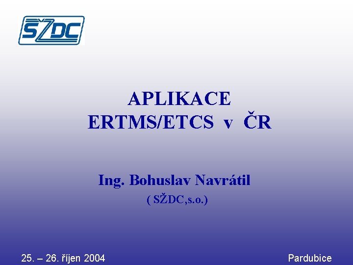 APLIKACE ERTMS/ETCS v ČR Ing. Bohuslav Navrátil ( SŽDC, s. o. ) 25. –