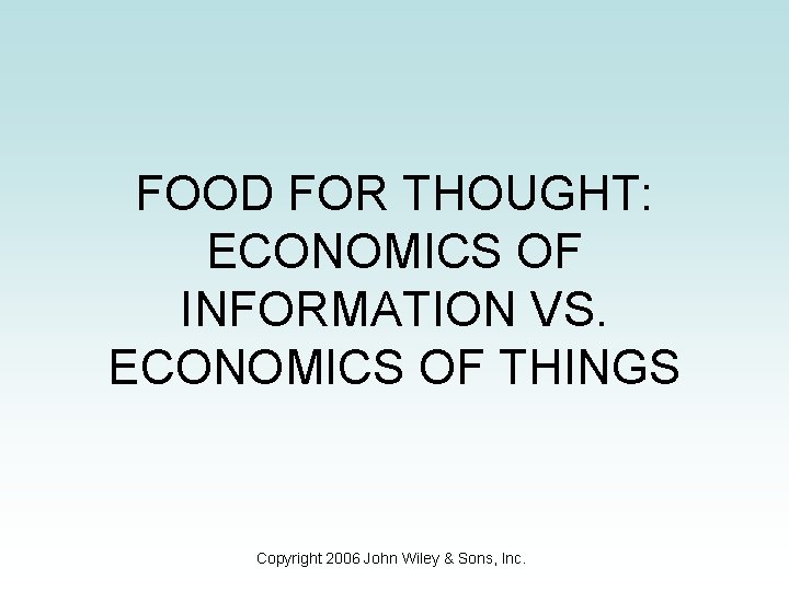 FOOD FOR THOUGHT: ECONOMICS OF INFORMATION VS. ECONOMICS OF THINGS Copyright 2006 John Wiley FOOD FOR THOUGHT: ECONOMICS OF INFORMATION VS. ECONOMICS OF THINGS Copyright 2006 John Wiley