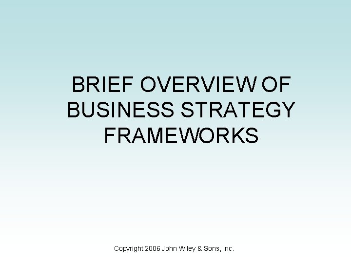 BRIEF OVERVIEW OF BUSINESS STRATEGY FRAMEWORKS Copyright 2006 John Wiley & Sons, Inc. BRIEF OVERVIEW OF BUSINESS STRATEGY FRAMEWORKS Copyright 2006 John Wiley & Sons, Inc.