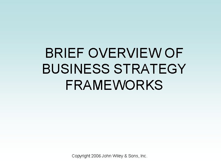 BRIEF OVERVIEW OF BUSINESS STRATEGY FRAMEWORKS Copyright 2006 John Wiley & Sons, Inc. 