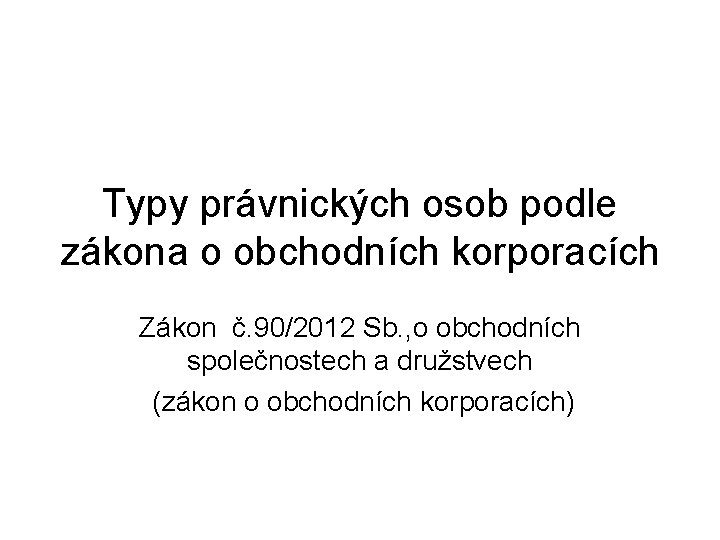 Typy právnických osob podle zákona o obchodních korporacích Zákon č. 90/2012 Sb. , o