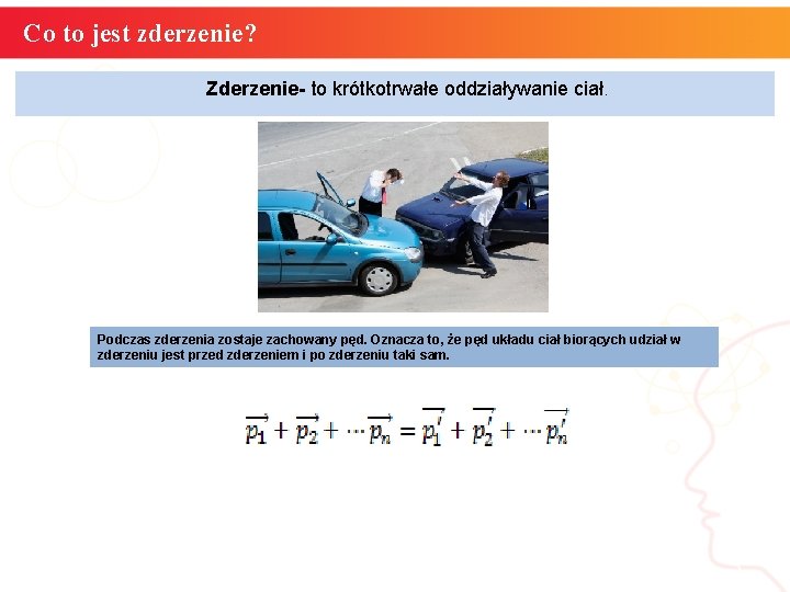 Co to jest zderzenie? Zderzenie- to krótkotrwałe oddziaływanie ciał. Podczas zderzenia zostaje zachowany pęd.