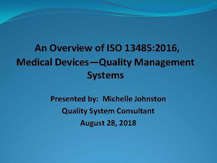An Overview of ISO 13485: 2016, Medical Devices—Quality Management Systems Presented by: Michelle Johnston