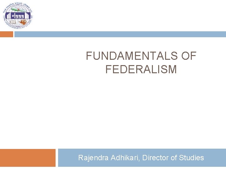 FUNDAMENTALS OF FEDERALISM Rajendra Adhikari, Director of Studies 