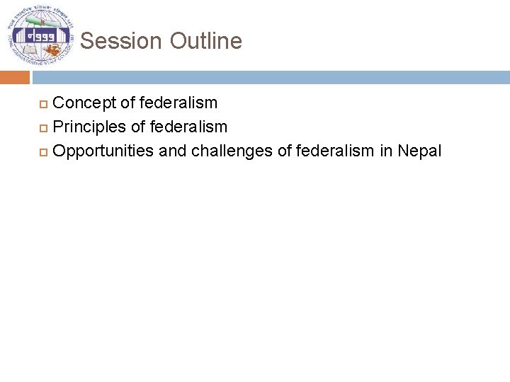 Session Outline Concept of federalism Principles of federalism Opportunities and challenges of federalism in