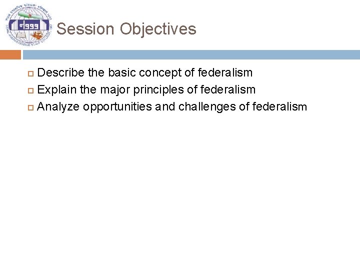 Session Objectives Describe the basic concept of federalism Explain the major principles of federalism