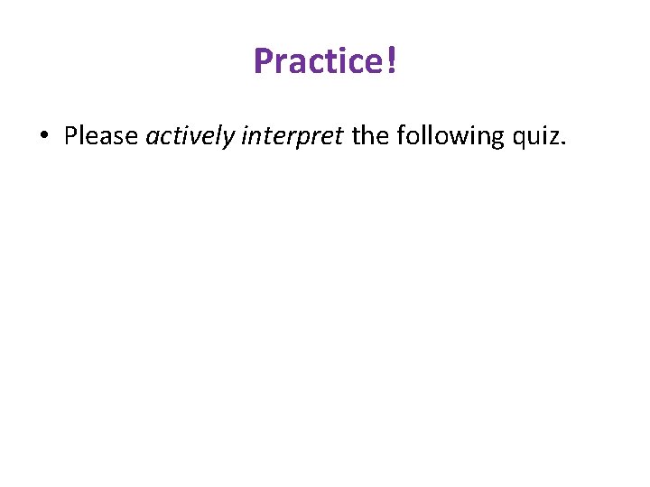 Practice! • Please actively interpret the following quiz. 