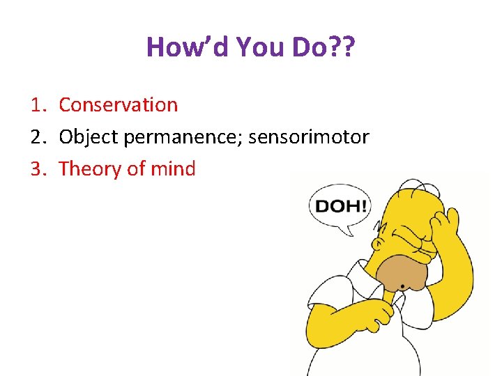 How’d You Do? ? 1. Conservation 2. Object permanence; sensorimotor 3. Theory of mind