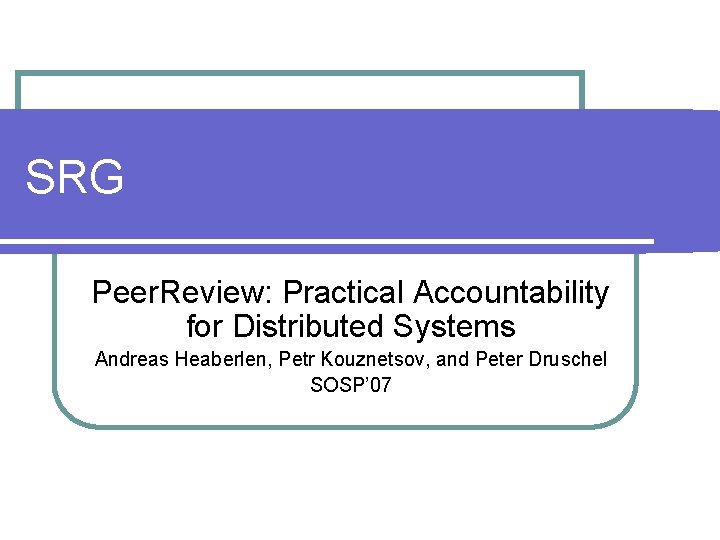 SRG Peer. Review: Practical Accountability for Distributed Systems Andreas Heaberlen, Petr Kouznetsov, and Peter