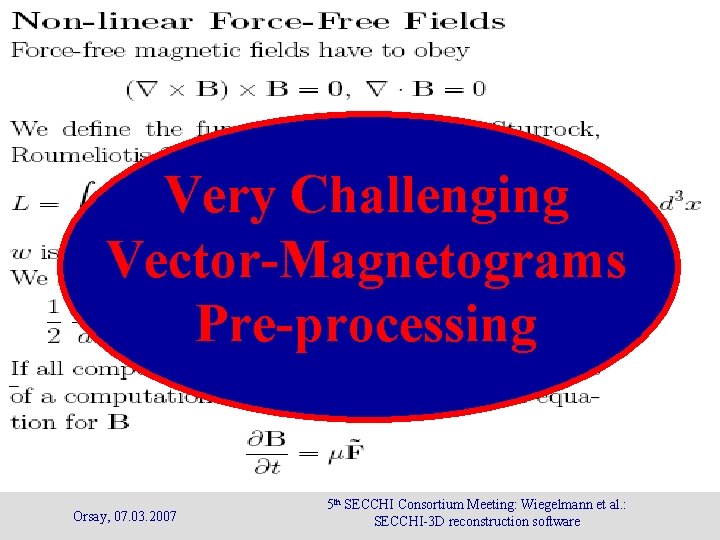 Very Challenging Vector-Magnetograms Pre-processing Orsay, 07. 03. 2007 5 th SECCHI Consortium Meeting: Wiegelmann Very Challenging Vector-Magnetograms Pre-processing Orsay, 07. 03. 2007 5 th SECCHI Consortium Meeting: Wiegelmann