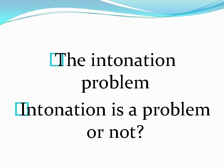 � The intonation problem � Intonation is a problem or not? 