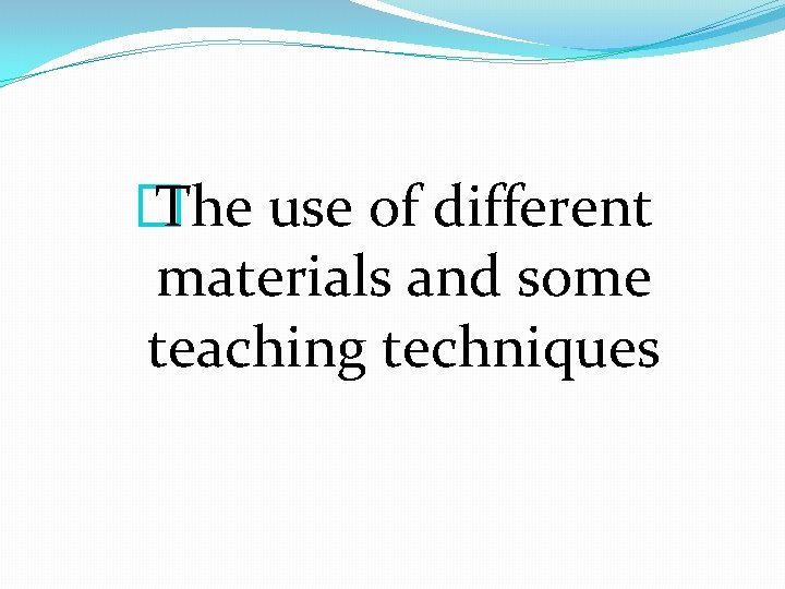 � The use of different materials and some teaching techniques 