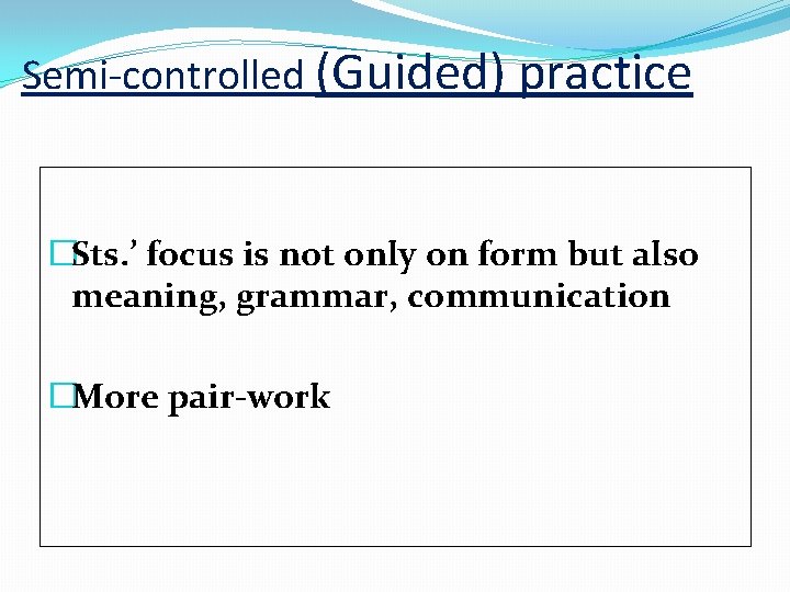 Semi-controlled (Guided) practice �Sts. ’ focus is not only on form but also meaning,