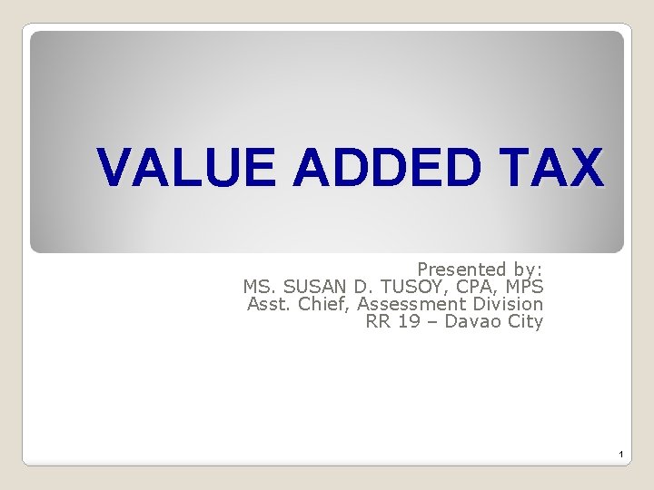VALUE ADDED TAX Presented by: MS. SUSAN D. TUSOY, CPA, MPS Asst. Chief, Assessment