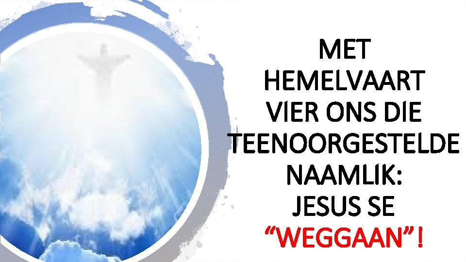 MET HEMELVAART VIER ONS DIE TEENOORGESTELDE NAAMLIK: JESUS SE “WEGGAAN”! 