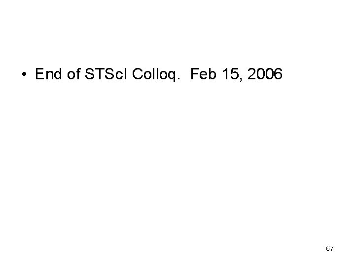  • End of STSc. I Colloq. Feb 15, 2006 67 