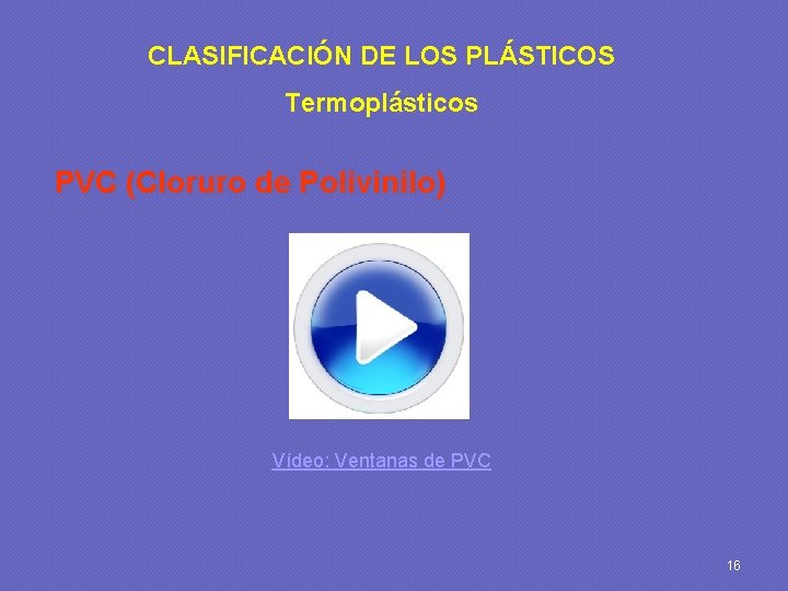 CLASIFICACIÓN DE LOS PLÁSTICOS Termoplásticos PVC (Cloruro de Polivinilo) Vídeo: Ventanas de PVC 16