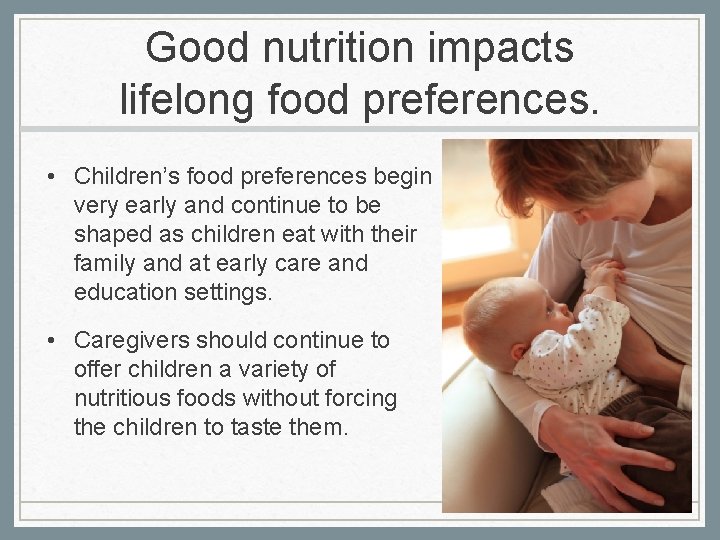 Good nutrition impacts lifelong food preferences. • Children’s food preferences begin very early and