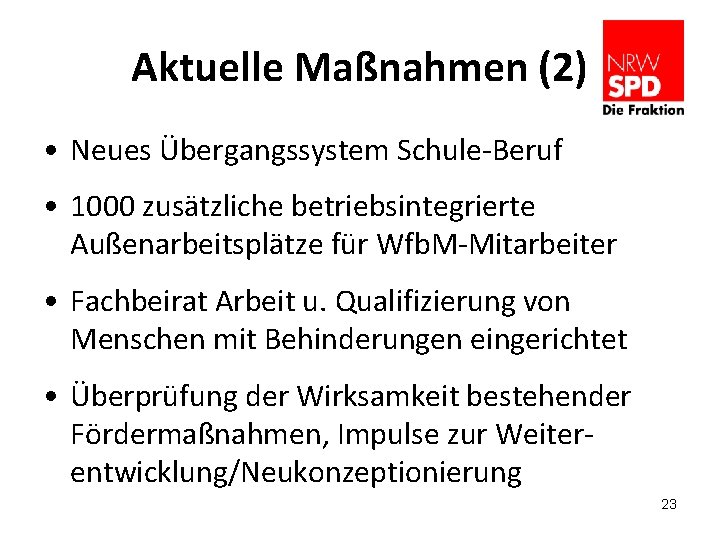 Aktuelle Maßnahmen (2) • Neues Übergangssystem Schule-Beruf • 1000 zusätzliche betriebsintegrierte Außenarbeitsplätze für Wfb.